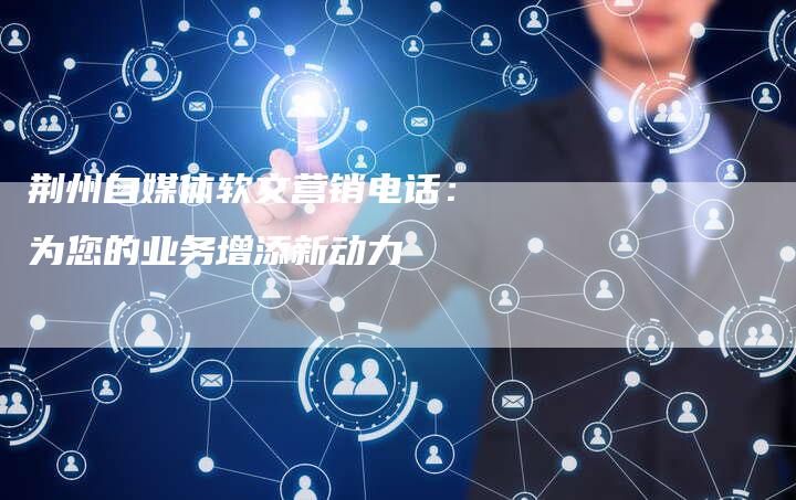 荆州自媒体软文营销电话：为您的业务增添新动力