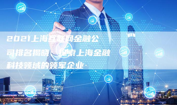 2021上海互联网金融公司排名揭晓：探索上海金融科技领域的领军企业