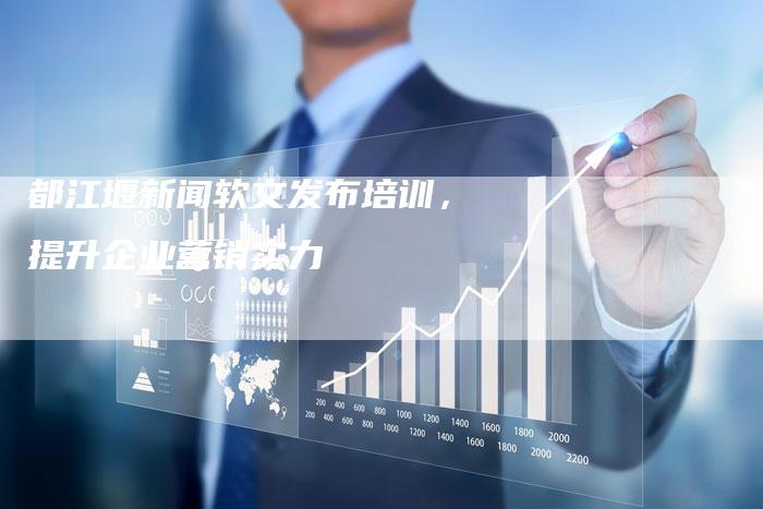 都江堰新闻软文发布培训，提升企业营销实力