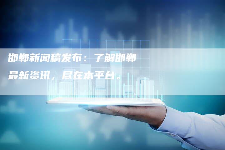 邯郸新闻稿发布：了解邯郸最新资讯，尽在本平台。