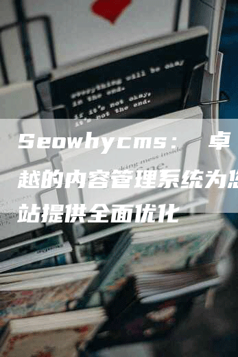 Seowhycms： 卓越的内容管理系统为您的网站提供全面优化