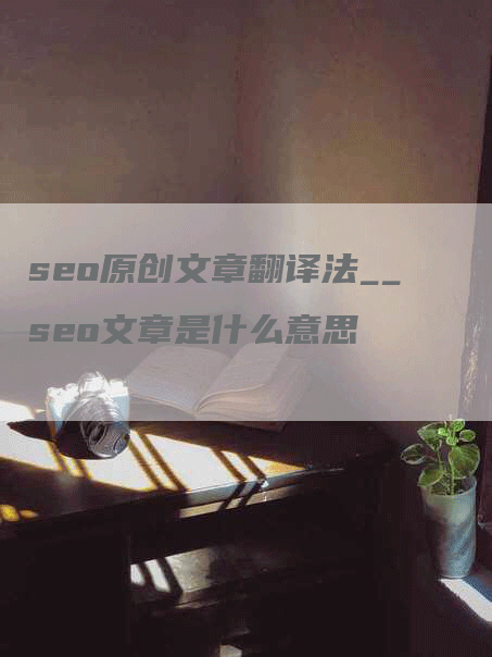 seo原创文章翻译法__seo文章是什么意思