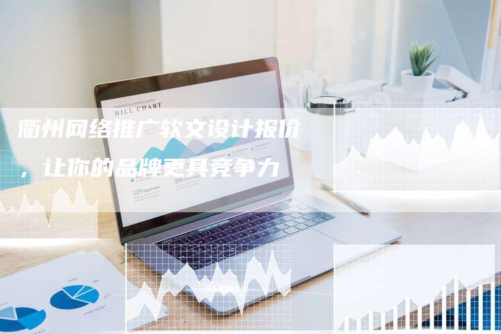 衢州网络推广软文设计报价，让你的品牌更具竞争力