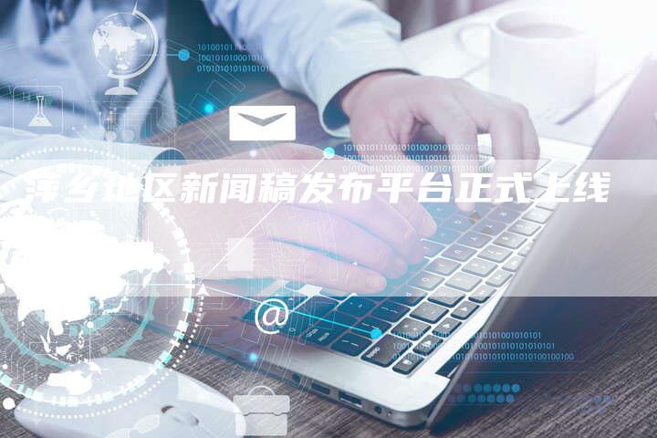 萍乡地区新闻稿发布平台正式上线