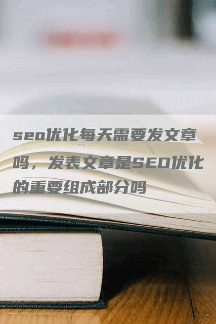 seo优化每天需要发文章吗，发表文章是SEO优化的重要组成部分吗