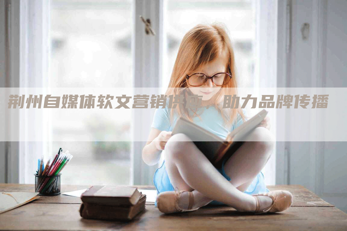 荆州自媒体软文营销供应，助力品牌传播