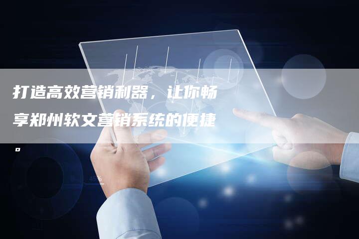 打造高效营销利器，让你畅享郑州软文营销系统的便捷。