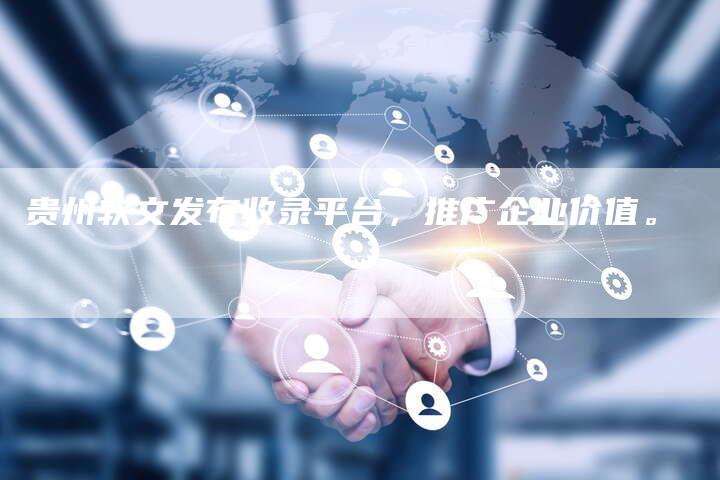 贵州软文发布收录平台，推广企业价值。