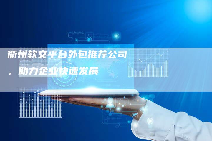 衢州软文平台外包推荐公司，助力企业快速发展