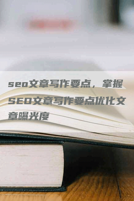 seo文章写作要点，掌握SEO文章写作要点优化文章曝光度