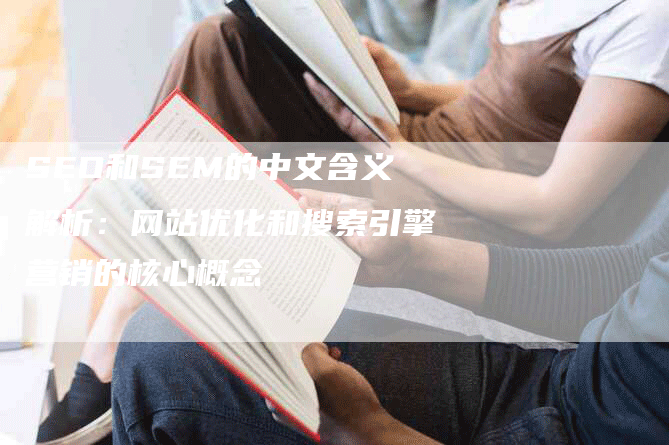 SEO和SEM的中文含义解析：网站优化和搜索引擎营销的核心概念