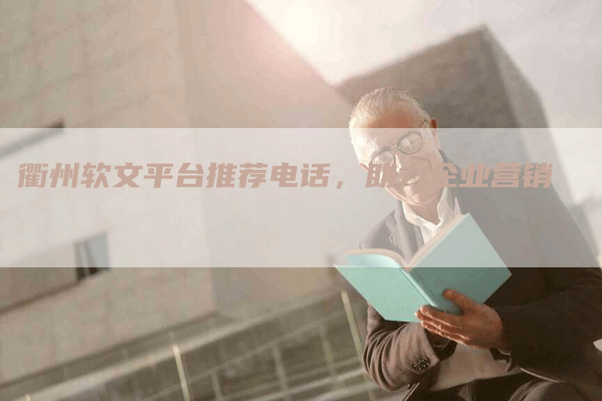 衢州软文平台推荐电话，助力企业营销