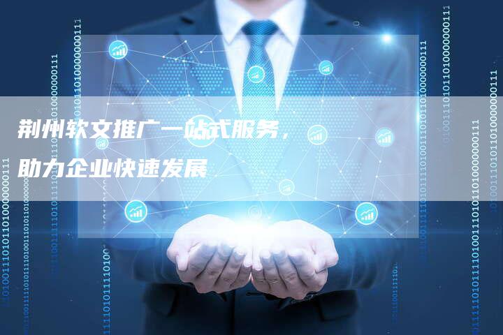 荆州软文推广一站式服务，助力企业快速发展